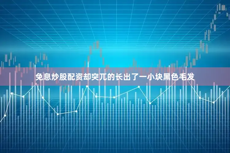 免息炒股配资却突兀的长出了一小块黑色毛发