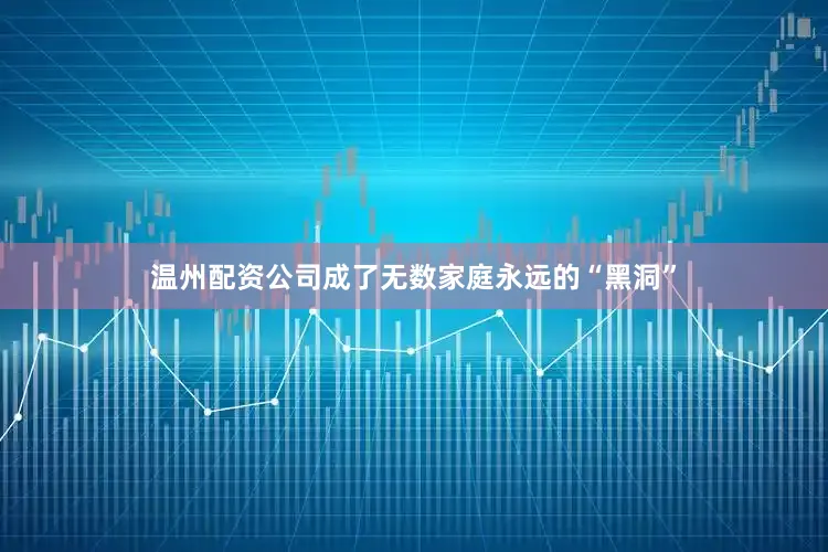 温州配资公司成了无数家庭永远的“黑洞”