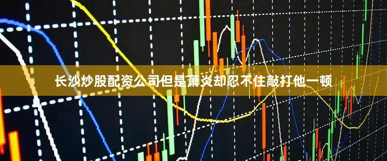 长沙炒股配资公司但是萧炎却忍不住敲打他一顿