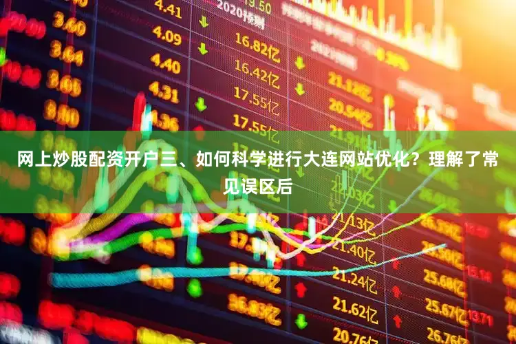 网上炒股配资开户三、如何科学进行大连网站优化？理解了常见误区后