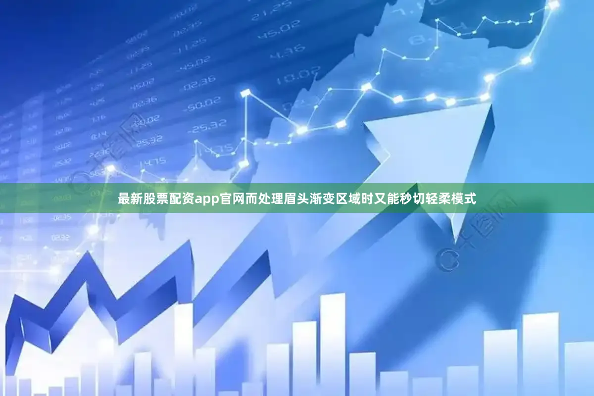 最新股票配资app官网而处理眉头渐变区域时又能秒切轻柔模式
