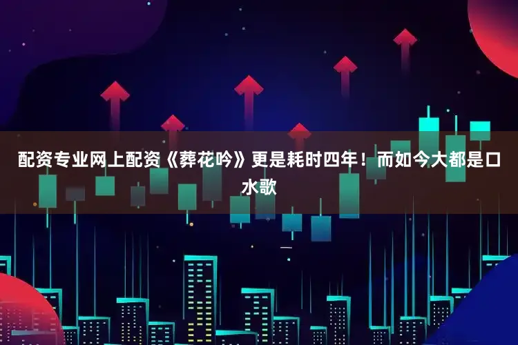 配资专业网上配资《葬花吟》更是耗时四年！而如今大都是口水歌