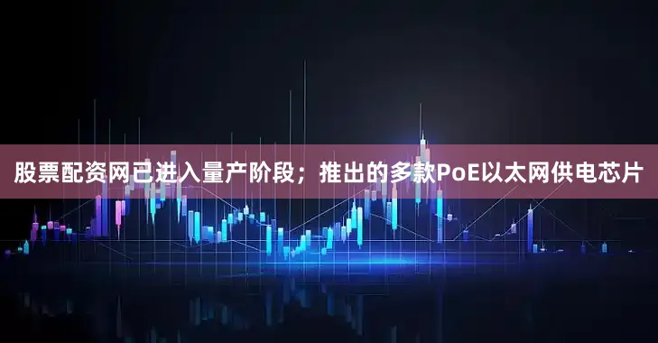 股票配资网已进入量产阶段；推出的多款PoE以太网供电芯片