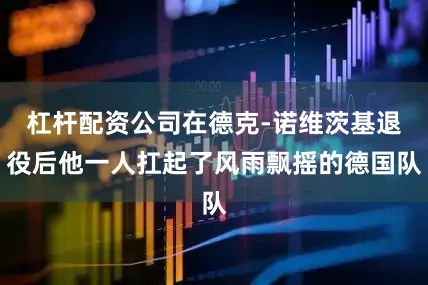杠杆配资公司在德克-诺维茨基退役后他一人扛起了风雨飘摇的德国队