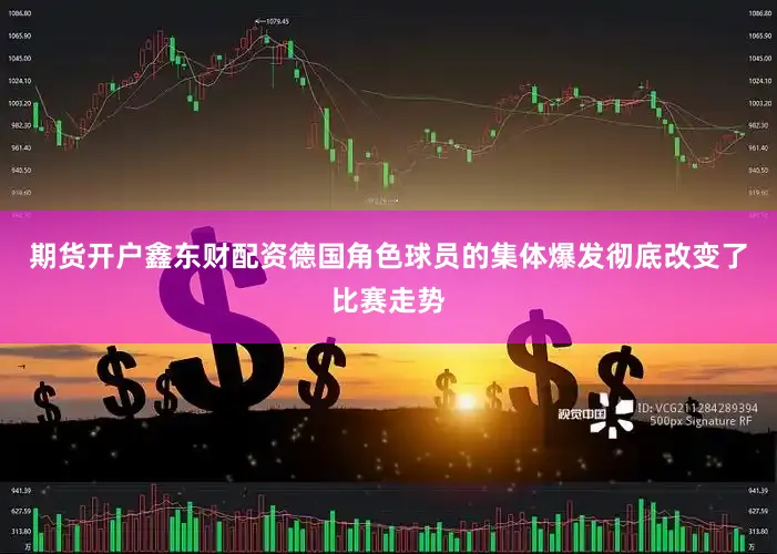 期货开户鑫东财配资德国角色球员的集体爆发彻底改变了比赛走势
