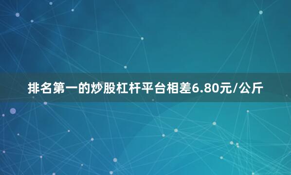 排名第一的炒股杠杆平台相差6.80元/公斤