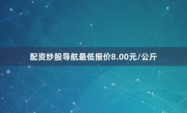 配资炒股导航最低报价8.00元/公斤