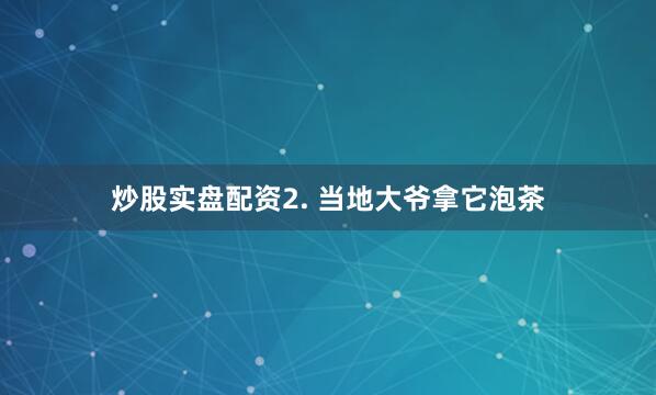 炒股实盘配资2. 当地大爷拿它泡茶