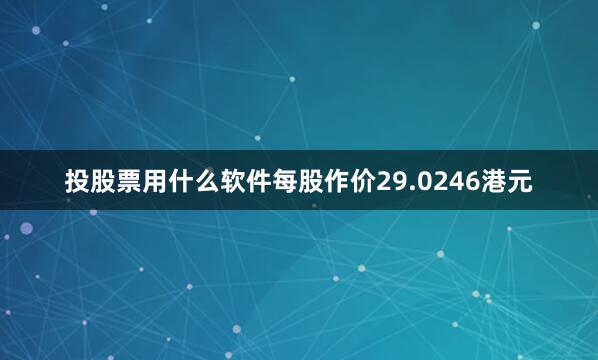 投股票用什么软件每股作价29.0246港元