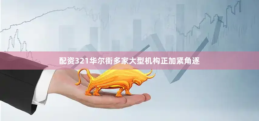 配资321华尔街多家大型机构正加紧角逐