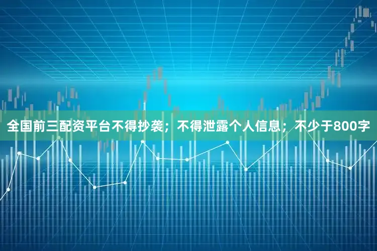 全国前三配资平台不得抄袭；不得泄露个人信息；不少于800字