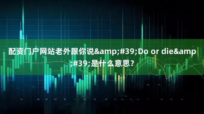 配资门户网站老外跟你说&#39;Do or die&#39;是什么意思？