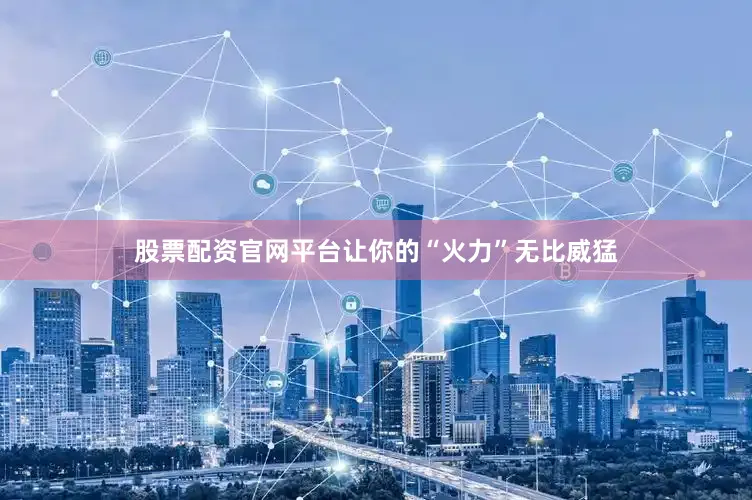 股票配资官网平台让你的“火力”无比威猛